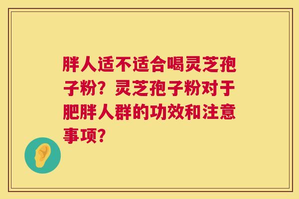 胖人适不适合喝灵芝孢子粉?灵芝孢子粉对于肥胖人群的功效和注意事项? 第1张 胖人适不适合喝灵芝孢子粉?灵芝孢子粉对于肥胖人群的功效和注意事项? 第1张