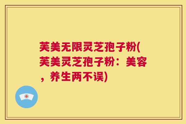 芙美无限灵芝孢子粉(芙美灵芝孢子粉:美容,养生两不误) 第1张 芙美无限灵芝孢子粉(芙美灵芝孢子粉:美容,养生两不误) 第1张