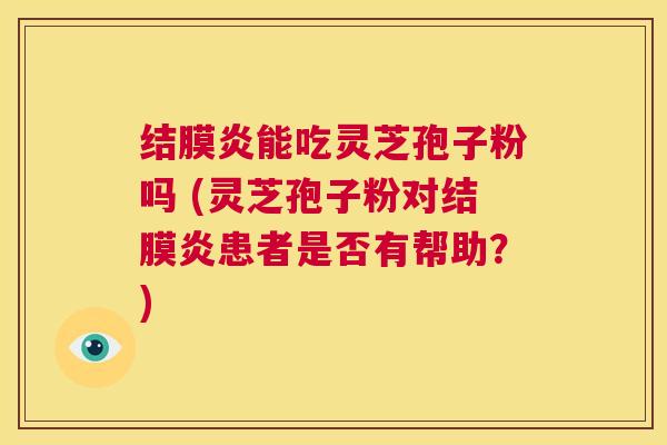 结膜炎能吃灵芝孢子粉吗 (灵芝孢子粉对结膜炎患者是否有帮助?) 第1张 结膜炎能吃灵芝孢子粉吗 (灵芝孢子粉对结膜炎患者是否有帮助?) 第1张