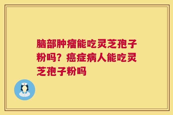 脑部肿瘤能吃灵芝孢子粉吗?癌症病人能吃灵芝孢子粉吗 第1张 脑部肿瘤能吃灵芝孢子粉吗?癌症病人能吃灵芝孢子粉吗 第1张
