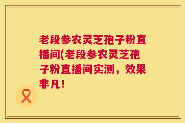 老段参农灵芝孢子粉直播间(老段参农灵芝孢子粉直播间实测,效果非凡! 第1张 老段参农灵芝孢子粉直播间(老段参农灵芝孢子粉直播间实测,效果非凡! 第1张
