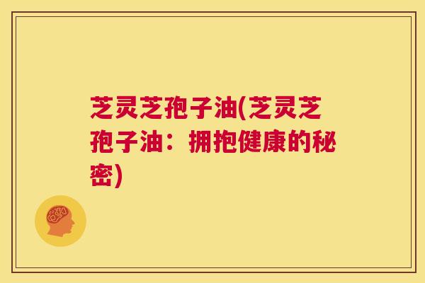 芝灵芝孢子油(芝灵芝孢子油:拥抱健康的秘密) 第1张 芝灵芝孢子油(芝灵芝孢子油:拥抱健康的秘密) 第1张