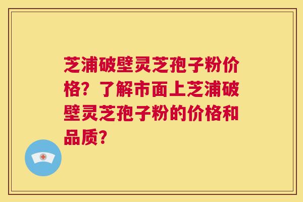 芝浦破壁灵芝孢子粉价格?了解市面上芝浦破壁灵芝孢子粉的价格和品质? 第1张 芝浦破壁灵芝孢子粉价格?了解市面上芝浦破壁灵芝孢子粉的价格和品质? 第1张