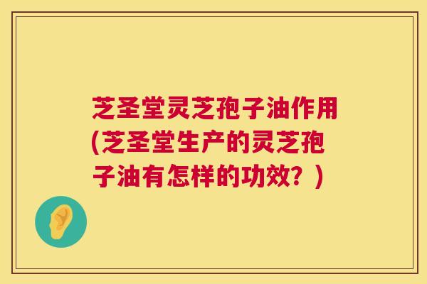 芝圣堂灵芝孢子油作用(芝圣堂生产的灵芝孢子油有怎样的功效?) 第1张 芝圣堂灵芝孢子油作用(芝圣堂生产的灵芝孢子油有怎样的功效?) 第1张