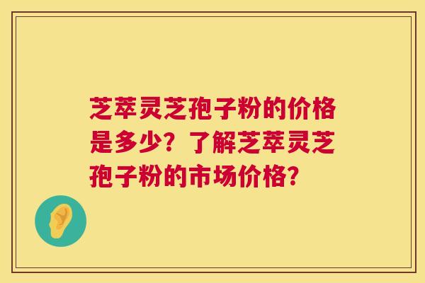芝萃灵芝孢子粉的价格是多少？了解芝萃灵芝孢子粉的市场价格？  第1张