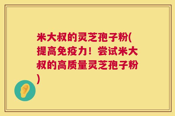 米大叔的灵芝孢子粉(提高免疫力！尝试米大叔的高质量灵芝孢子粉)  第1张