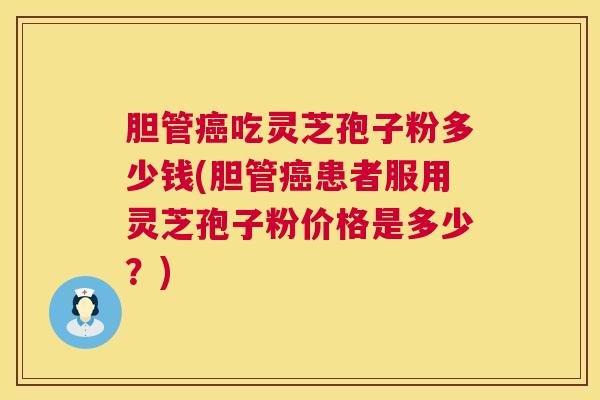 胆管癌吃灵芝孢子粉多少钱(胆管癌患者服用灵芝孢子粉价格是多少?) 第1张 胆管癌吃灵芝孢子粉多少钱(胆管癌患者服用灵芝孢子粉价格是多少?) 第1张