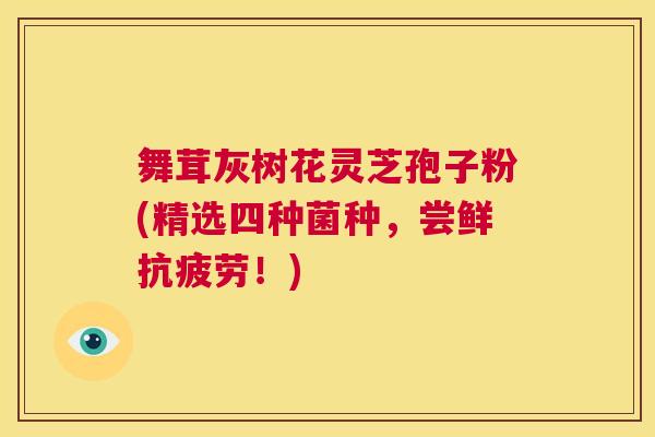 舞茸灰树花灵芝孢子粉(精选四种菌种,尝鲜抗疲劳!) 第1张 舞茸灰树花灵芝孢子粉(精选四种菌种,尝鲜抗疲劳!) 第1张