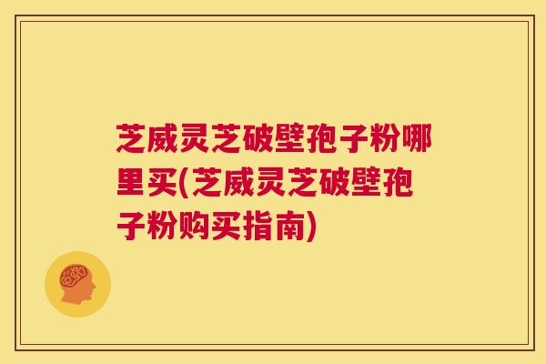 芝威灵芝破壁孢子粉哪里买(芝威灵芝破壁孢子粉购买指南)  第1张