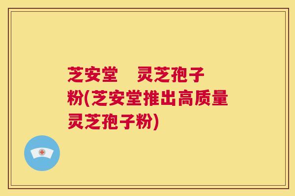 芝安堂 灵芝孢子粉(芝安堂推出高质量灵芝孢子粉) 第1张 芝安堂 灵芝孢子粉(芝安堂推出高质量灵芝孢子粉) 第1张