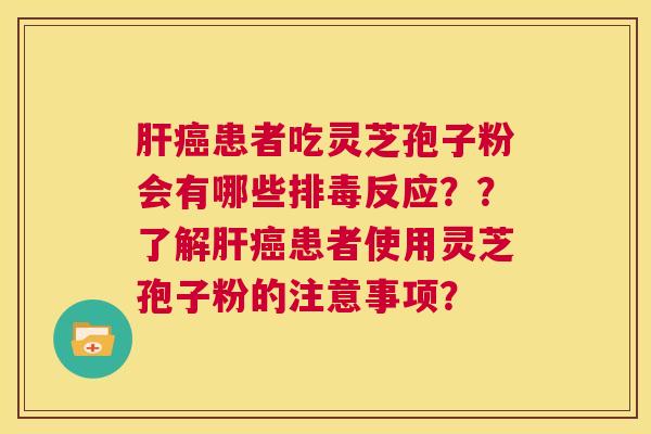 肝癌患者吃灵芝孢子粉会有哪些排毒反应??了解肝癌患者使用灵芝孢子粉的注意事项? 第1张 肝癌患者吃灵芝孢子粉会有哪些排毒反应??了解肝癌患者使用灵芝孢子粉的注意事项? 第1张