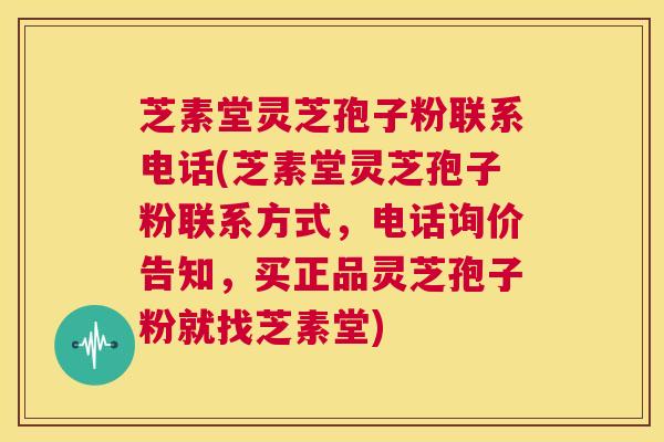 芝素堂灵芝孢子粉联系电话(芝素堂灵芝孢子粉联系方式,电话询价告知,买正品灵芝孢子粉就找芝素堂) 第1张 芝素堂灵芝孢子粉联系电话(芝素堂灵芝孢子粉联系方式,电话询价告知,买正品灵芝孢子粉就找芝素堂) 第1张