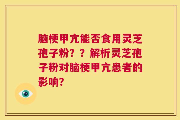 脑梗甲亢能否食用灵芝孢子粉？？解析灵芝孢子粉对脑梗甲亢患者的影响？  第1张