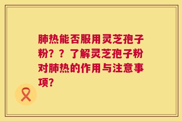 肺热能否服用灵芝孢子粉??了解灵芝孢子粉对肺热的作用与注意事项? 第1张 肺热能否服用灵芝孢子粉??了解灵芝孢子粉对肺热的作用与注意事项? 第1张