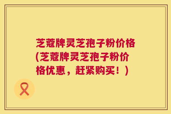 芝蔻牌灵芝孢子粉价格(芝蔻牌灵芝孢子粉价格优惠,赶紧购买!) 第1张 芝蔻牌灵芝孢子粉价格(芝蔻牌灵芝孢子粉价格优惠,赶紧购买!) 第1张