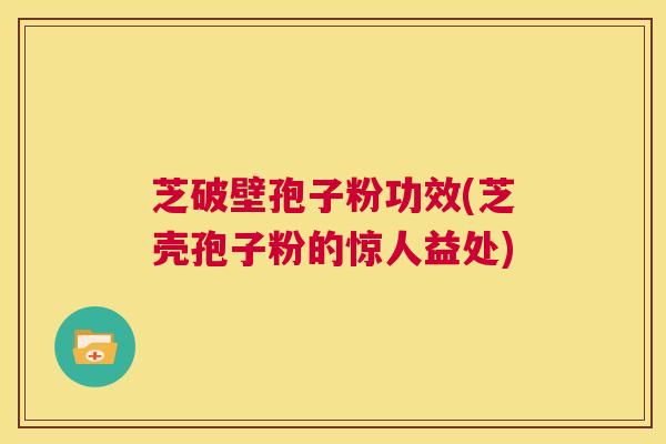 芝破壁孢子粉功效(芝壳孢子粉的惊人益处) 第1张 芝破壁孢子粉功效(芝壳孢子粉的惊人益处) 第1张