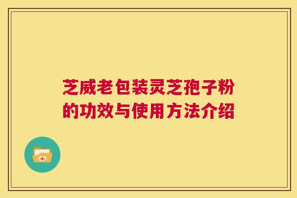 芝威老包装灵芝孢子粉的功效与使用方法介绍  第1张