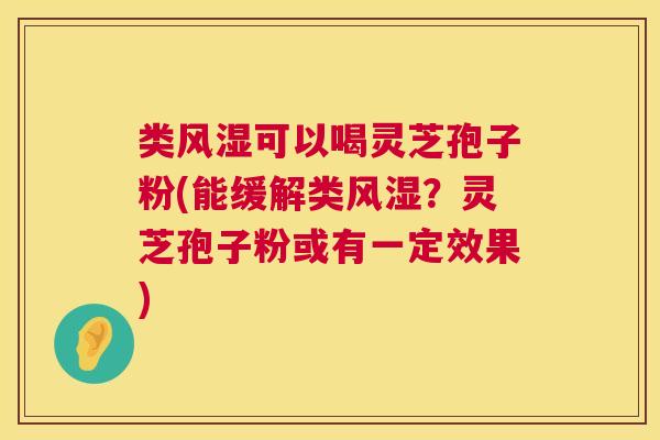 类风湿可以喝灵芝孢子粉(能缓解类风湿?灵芝孢子粉或有一定效果) 第1张 类风湿可以喝灵芝孢子粉(能缓解类风湿?灵芝孢子粉或有一定效果) 第1张