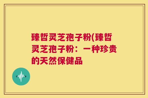 臻哲灵芝孢子粉(臻哲灵芝孢子粉:一种珍贵的天然保健品 第1张 臻哲灵芝孢子粉(臻哲灵芝孢子粉:一种珍贵的天然保健品 第1张