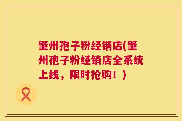 肇州孢子粉经销店(肇州孢子粉经销店全系统上线,限时抢购!) 第1张 肇州孢子粉经销店(肇州孢子粉经销店全系统上线,限时抢购!) 第1张