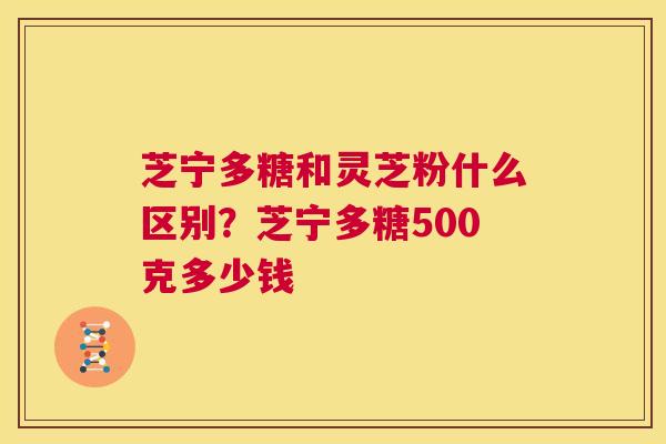 芝宁多糖和灵芝粉什么区别?芝宁多糖500克多少钱 第1张 芝宁多糖和灵芝粉什么区别?芝宁多糖500克多少钱 第1张