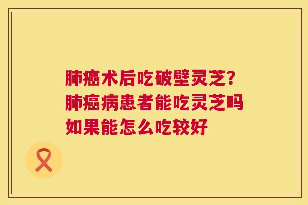 肺癌术后吃破壁灵芝?肺癌病患者能吃灵芝吗如果能怎么吃较好 第1张 肺癌术后吃破壁灵芝?肺癌病患者能吃灵芝吗如果能怎么吃较好 第1张