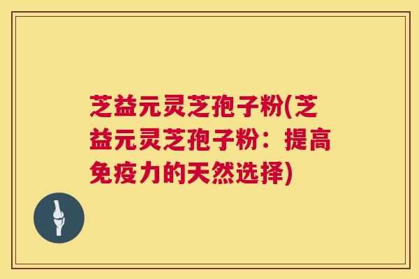 芝益元灵芝孢子粉(芝益元灵芝孢子粉：提高免疫力的天然选择)  第1张