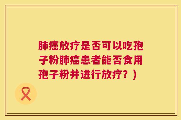 肺癌放疗是否可以吃孢子粉肺癌患者能否食用孢子粉并进行放疗?) 第1张 肺癌放疗是否可以吃孢子粉肺癌患者能否食用孢子粉并进行放疗?) 第1张