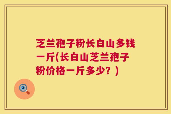 芝兰孢子粉长白山多钱一斤(长白山芝兰孢子粉价格一斤多少？)  第1张