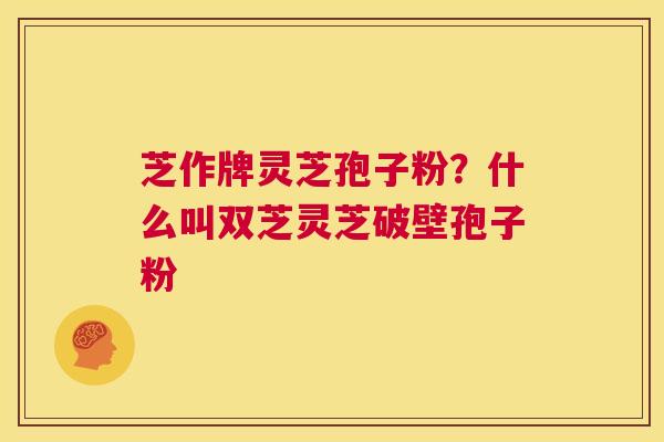 芝作牌灵芝孢子粉？什么叫双芝灵芝破壁孢子粉  第1张