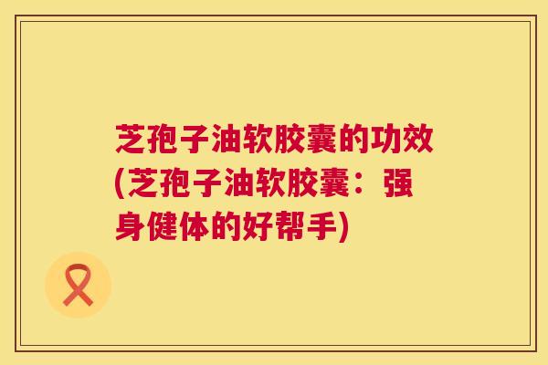 芝孢子油软胶囊的功效(芝孢子油软胶囊:强身健体的好帮手) 第1张 芝孢子油软胶囊的功效(芝孢子油软胶囊:强身健体的好帮手) 第1张