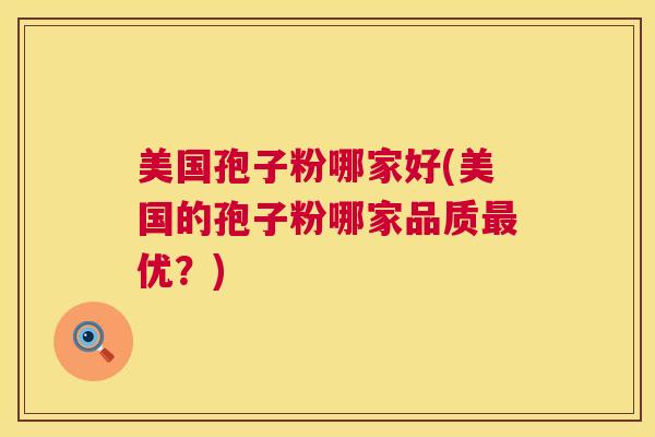 美国孢子粉哪家好(美国的孢子粉哪家品质最优？)  第1张