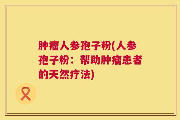 肿瘤人参孢子粉(人参孢子粉:帮助肿瘤患者的天然疗法) 第1张 肿瘤人参孢子粉(人参孢子粉:帮助肿瘤患者的天然疗法) 第1张