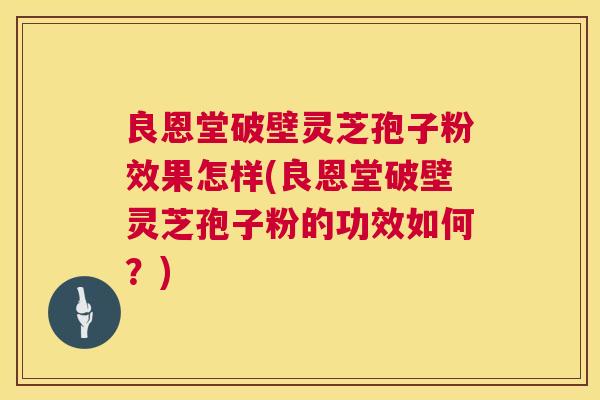 良恩堂破壁灵芝孢子粉效果怎样(良恩堂破壁灵芝孢子粉的功效如何?) 第1张 良恩堂破壁灵芝孢子粉效果怎样(良恩堂破壁灵芝孢子粉的功效如何?) 第1张
