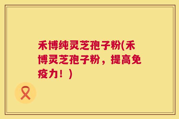 禾博纯灵芝孢子粉(禾博灵芝孢子粉,提高免疫力!) 第1张 禾博纯灵芝孢子粉(禾博灵芝孢子粉,提高免疫力!) 第1张