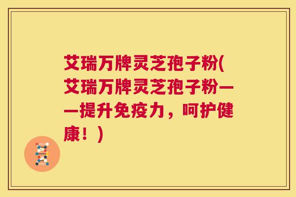 艾瑞万牌灵芝孢子粉(艾瑞万牌灵芝孢子粉——提升免疫力,呵护健康!) 第1张 艾瑞万牌灵芝孢子粉(艾瑞万牌灵芝孢子粉——提升免疫力,呵护健康!) 第1张