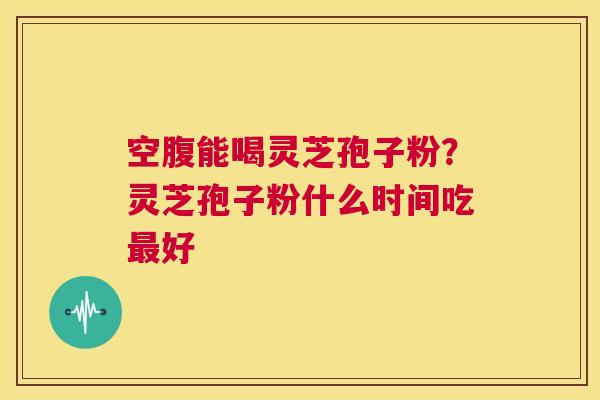 空腹能喝灵芝孢子粉?灵芝孢子粉什么时间吃最好 第1张 空腹能喝灵芝孢子粉?灵芝孢子粉什么时间吃最好 第1张