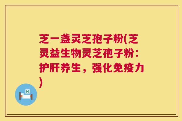 芝一盏灵芝孢子粉(芝灵益生物灵芝孢子粉:护肝养生,强化免疫力) 第1张 芝一盏灵芝孢子粉(芝灵益生物灵芝孢子粉:护肝养生,强化免疫力) 第1张