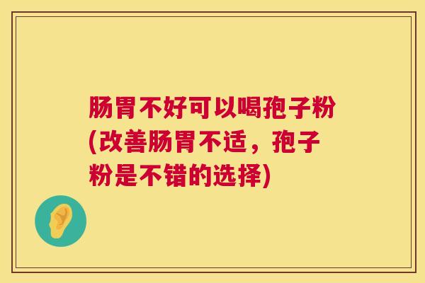 肠胃不好可以喝孢子粉(改善肠胃不适,孢子粉是不错的选择) 第1张 肠胃不好可以喝孢子粉(改善肠胃不适,孢子粉是不错的选择) 第1张