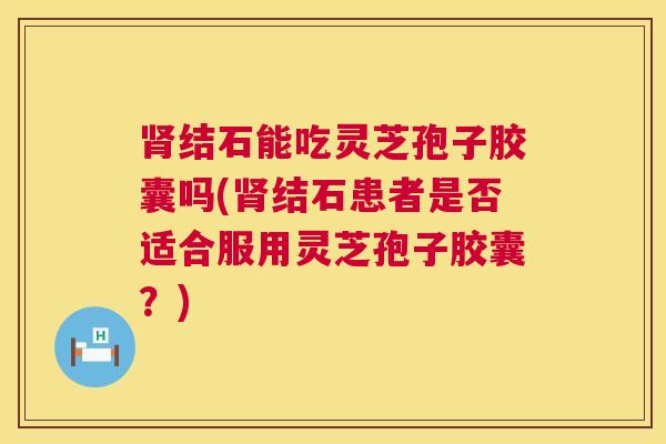 肾结石能吃灵芝孢子胶囊吗(肾结石患者是否适合服用灵芝孢子胶囊?) 第1张 肾结石能吃灵芝孢子胶囊吗(肾结石患者是否适合服用灵芝孢子胶囊?) 第1张