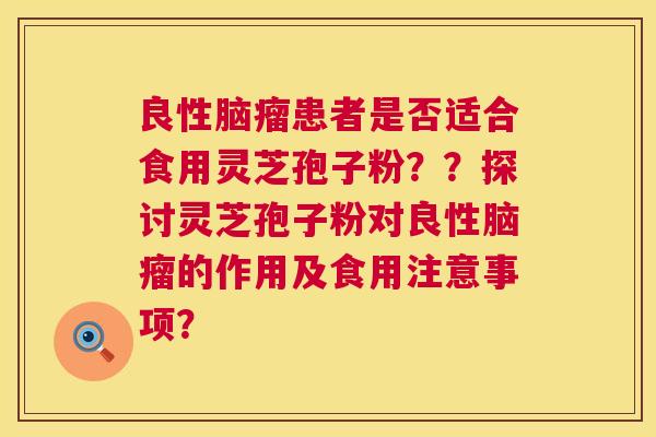 良性脑瘤患者是否适合食用灵芝孢子粉??探讨灵芝孢子粉对良性脑瘤的作用及食用注意事项? 第1张 良性脑瘤患者是否适合食用灵芝孢子粉??探讨灵芝孢子粉对良性脑瘤的作用及食用注意事项? 第1张