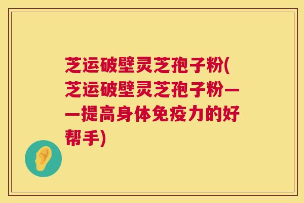 芝运破壁灵芝孢子粉(芝运破壁灵芝孢子粉——提高身体免疫力的好帮手) 第1张 芝运破壁灵芝孢子粉(芝运破壁灵芝孢子粉——提高身体免疫力的好帮手) 第1张