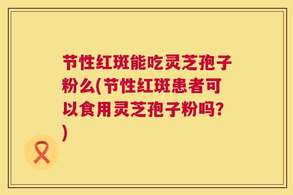 节性红斑能吃灵芝孢子粉么(节性红斑患者可以食用灵芝孢子粉吗?) 第1张 节性红斑能吃灵芝孢子粉么(节性红斑患者可以食用灵芝孢子粉吗?) 第1张