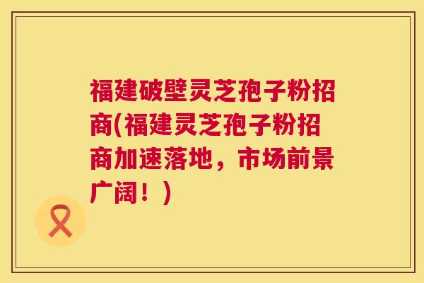 福建破壁灵芝孢子粉招商(福建灵芝孢子粉招商加速落地,市场前景广阔!) 第1张 福建破壁灵芝孢子粉招商(福建灵芝孢子粉招商加速落地,市场前景广阔!) 第1张