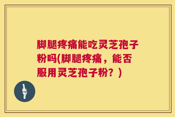 脚腿疼痛能吃灵芝孢子粉吗(脚腿疼痛，能否服用灵芝孢子粉？)  第1张