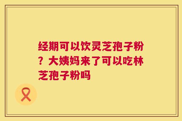 经期可以饮灵芝孢子粉？大姨妈来了可以吃林芝孢子粉吗  第1张