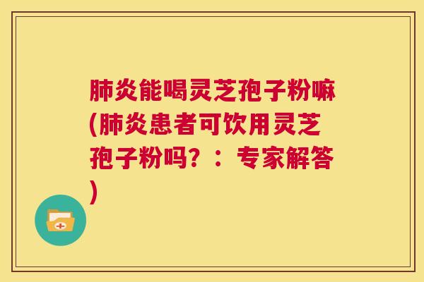 肺炎能喝灵芝孢子粉嘛(肺炎患者可饮用灵芝孢子粉吗?:专家解答) 第1张 肺炎能喝灵芝孢子粉嘛(肺炎患者可饮用灵芝孢子粉吗?:专家解答) 第1张