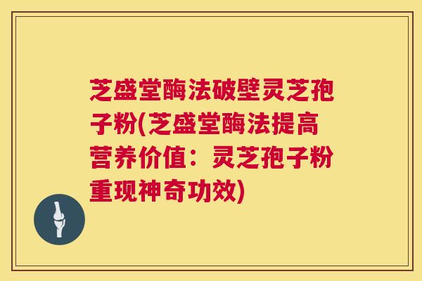 芝盛堂酶法破壁灵芝孢子粉(芝盛堂酶法提高营养价值：灵芝孢子粉重现神奇功效)  第1张