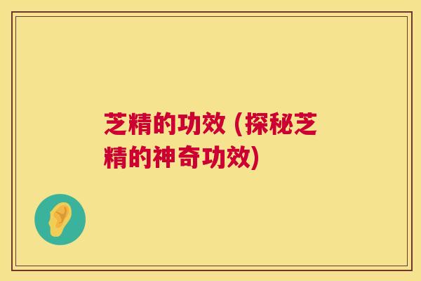 芝精的功效 (探秘芝精的神奇功效) 第1张 芝精的功效 (探秘芝精的神奇功效) 第1张