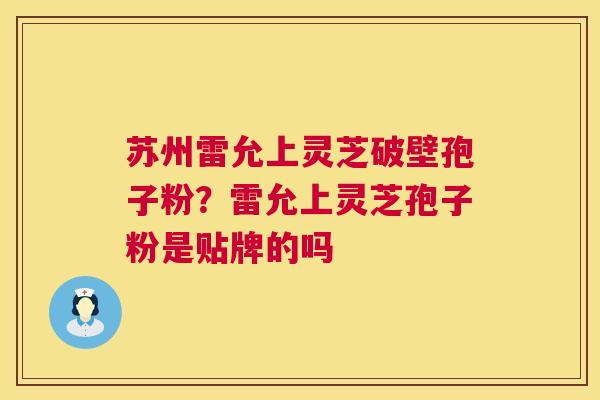 苏州雷允上灵芝破壁孢子粉?雷允上灵芝孢子粉是贴牌的吗 第1张 苏州雷允上灵芝破壁孢子粉?雷允上灵芝孢子粉是贴牌的吗 第1张